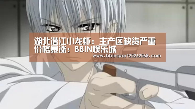 湖北潜江小龙虾:主产区缺货严重价格暴涨:BBIN娱乐城(图2) BBIN娱乐城