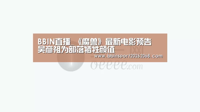 BBIN直播_《魔兽》最新电影预告 吴彦祖为部落牺牲颜值(图1) BBIN娱乐城
