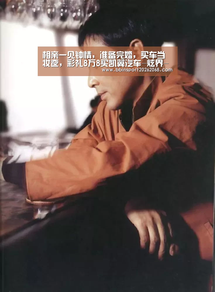 相亲一见钟情,准备完婚,买车当妆奁,彩礼8万8买凯翼汽车-炫界-BBIN直播(图4) BBIN百家乐
