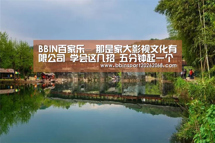 BBIN百家乐-
那是家大影视文化有限公司 学会这几招 五分钟起一个公司好名称(图3) BBIN娱乐城