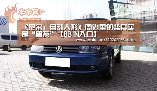 《尼尔:自动人形》周边里的盐其实是“骨灰”【BBIN入口】(图3) BBIN直播