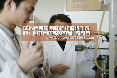 BBIN百家乐|韩国泳坛健将朴泰桓:盼下月世锦赛夺金 超越自我(图1) BBIN娱乐城