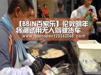 【BBIN百家乐】伦敦明年将测试用无人驾驶货车机送货 以缓解拥堵(图4) BBIN百家乐