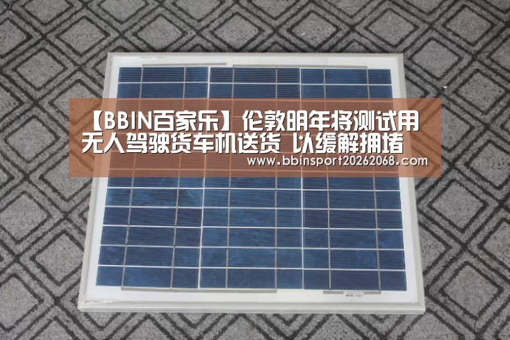 【BBIN百家乐】伦敦明年将测试用无人驾驶货车机送货 以缓解拥堵(图3) BBIN娱乐城